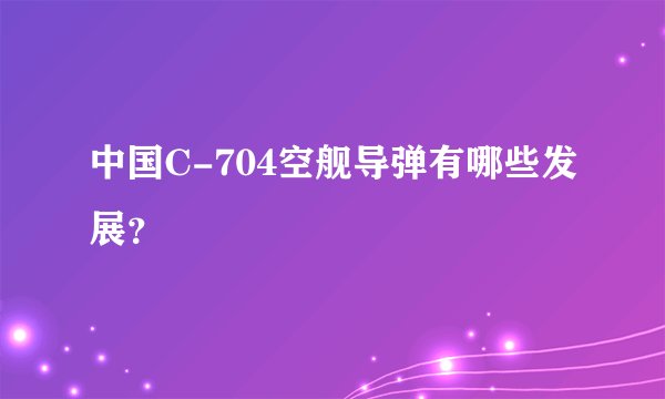 中国C-704空舰导弹有哪些发展？
