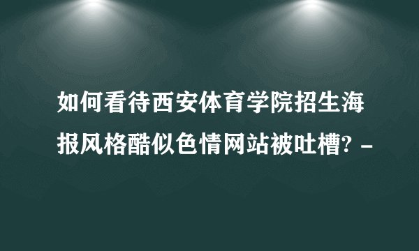 如何看待西安体育学院招生海报风格酷似色情网站被吐槽? -