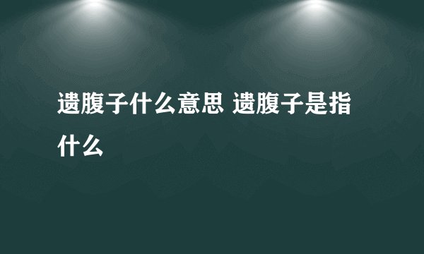 遗腹子什么意思 遗腹子是指什么