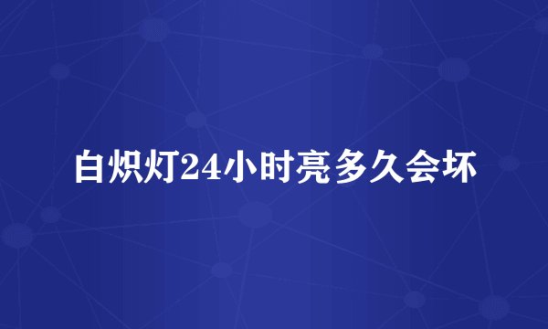 白炽灯24小时亮多久会坏