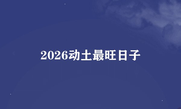 2026动土最旺日子