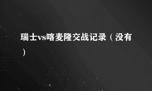 瑞士vs喀麦隆交战记录（没有）