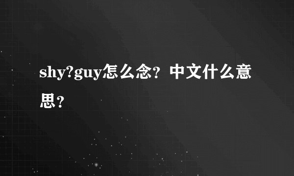 shy?guy怎么念？中文什么意思？