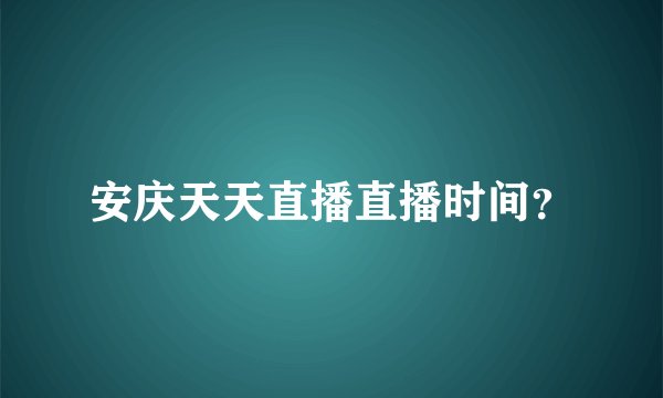 安庆天天直播直播时间？