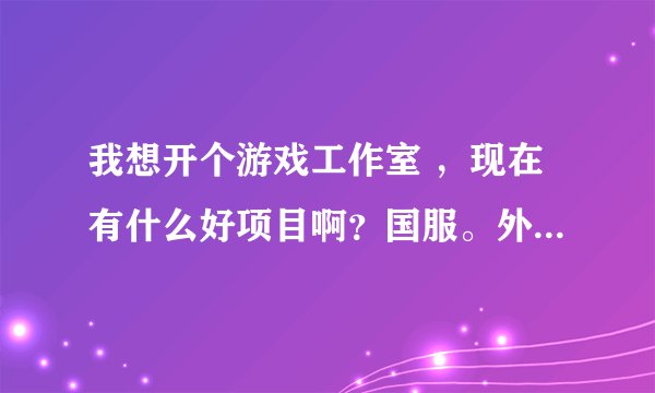 我想开个游戏工作室 ，现在有什么好项目啊？国服。外服都行。
