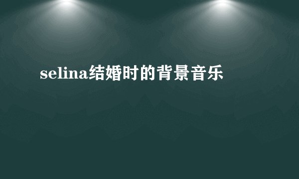 selina结婚时的背景音乐