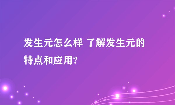 发生元怎么样 了解发生元的特点和应用?
