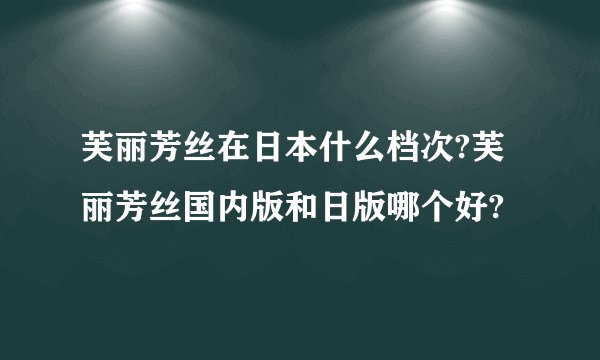 芙丽芳丝在日本什么档次?芙丽芳丝国内版和日版哪个好?