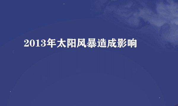 2013年太阳风暴造成影响