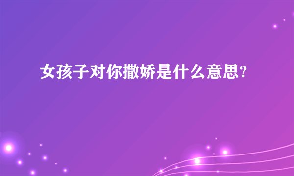 女孩子对你撒娇是什么意思?