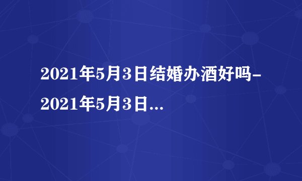 2021年5月3日结婚办酒好吗-2021年5月3日是不是黄道吉日
