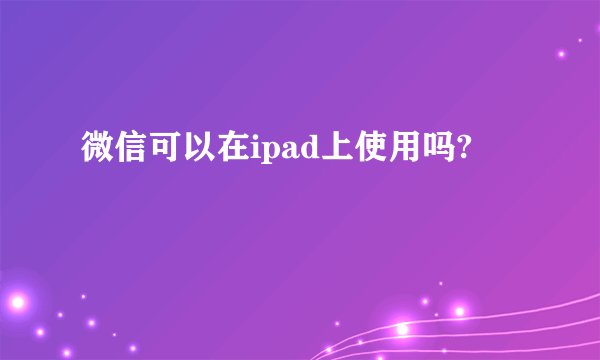 微信可以在ipad上使用吗?