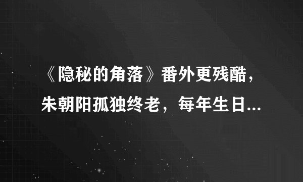 《隐秘的角落》番外更残酷，朱朝阳孤独终老，每年生日重复一件事