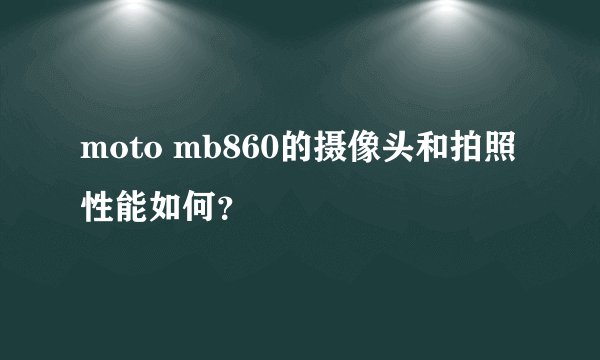 moto mb860的摄像头和拍照性能如何？