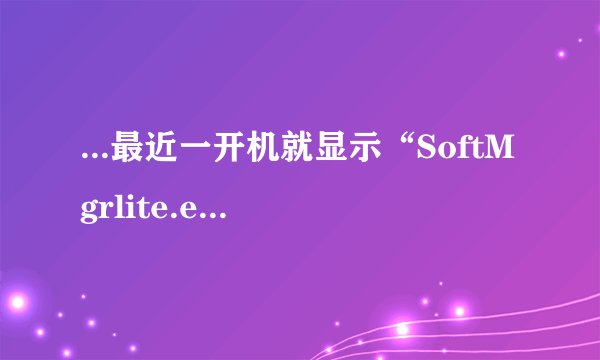 ...最近一开机就显示“SoftMgrlite.exe应用程序错误”这...