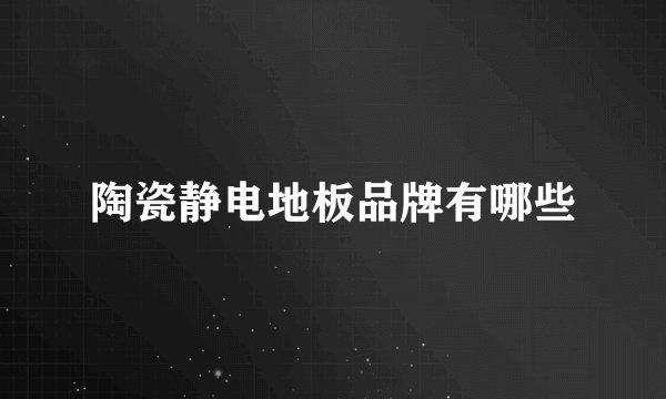 陶瓷静电地板品牌有哪些