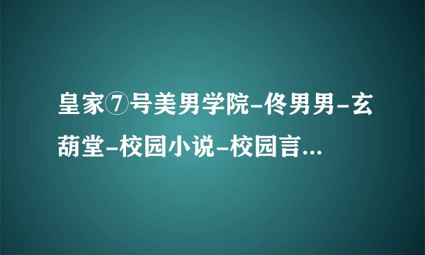 皇家⑦号美男学院-佟男男-玄葫堂-校园小说-校园言情小说-