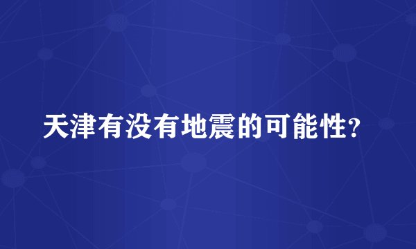 天津有没有地震的可能性？