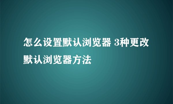 怎么设置默认浏览器 3种更改默认浏览器方法