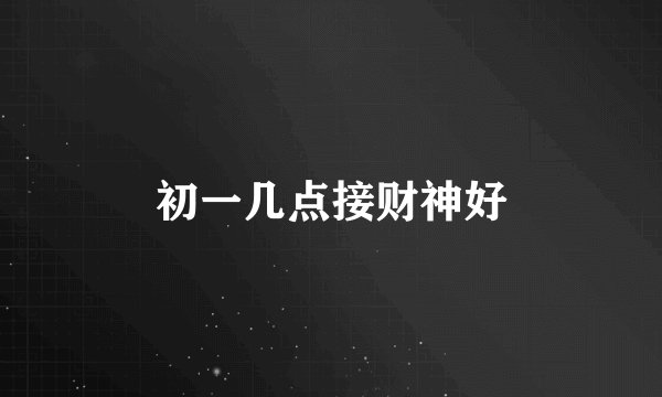 初一几点接财神好