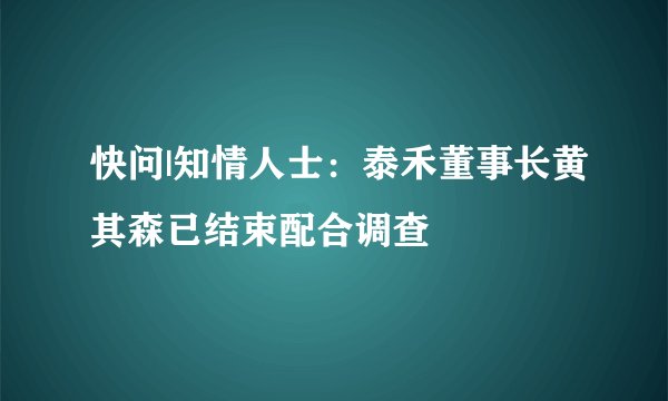 快问|知情人士：泰禾董事长黄其森已结束配合调查
