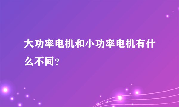 大功率电机和小功率电机有什么不同？