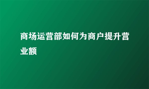 商场运营部如何为商户提升营业额
