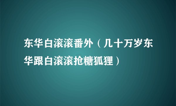 东华白滚滚番外（几十万岁东华跟白滚滚抢糖狐狸）