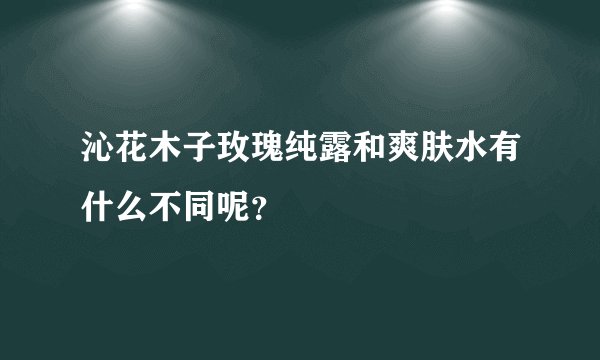 沁花木子玫瑰纯露和爽肤水有什么不同呢?