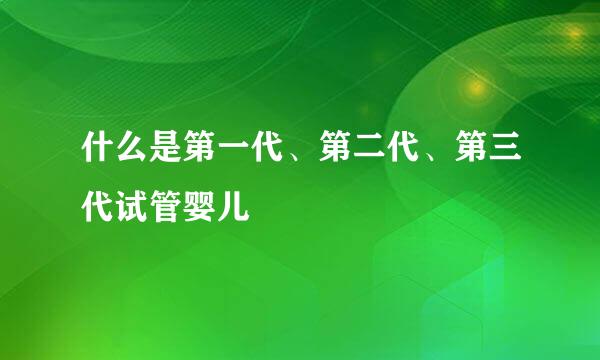 什么是第一代、第二代、第三代试管婴儿