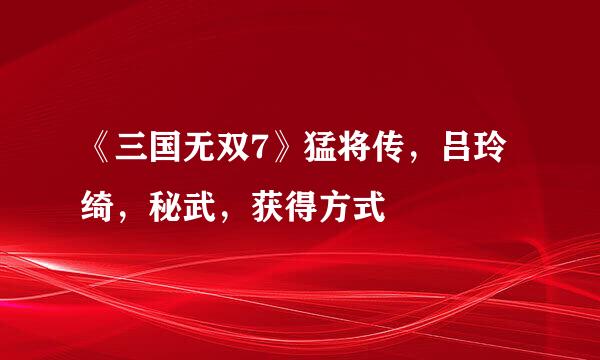 《三国无双7》猛将传，吕玲绮，秘武，获得方式
