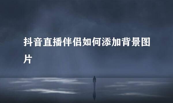 抖音直播伴侣如何添加背景图片