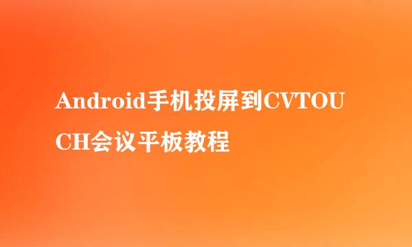 Android手机投屏到CVTOUCH会议平板教程