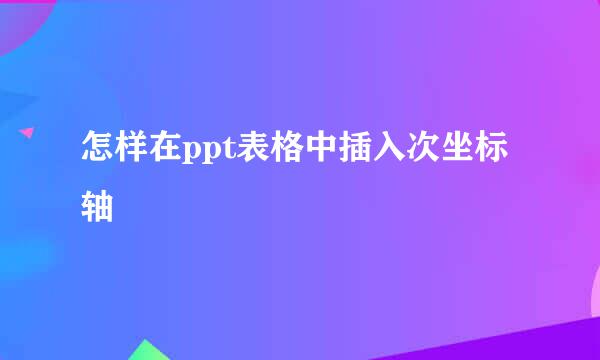 怎样在ppt表格中插入次坐标轴