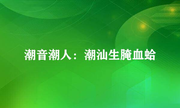 潮音潮人：潮汕生腌血蛤