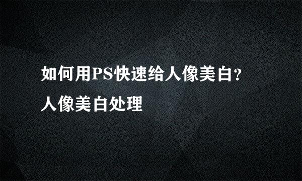 如何用PS快速给人像美白？人像美白处理