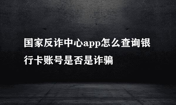 国家反诈中心app怎么查询银行卡账号是否是诈骗