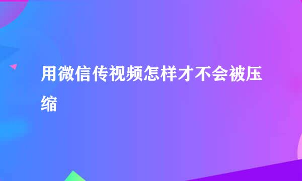 用微信传视频怎样才不会被压缩