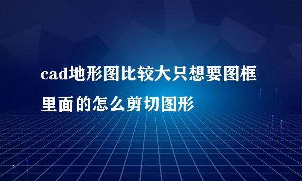 cad地形图比较大只想要图框里面的怎么剪切图形