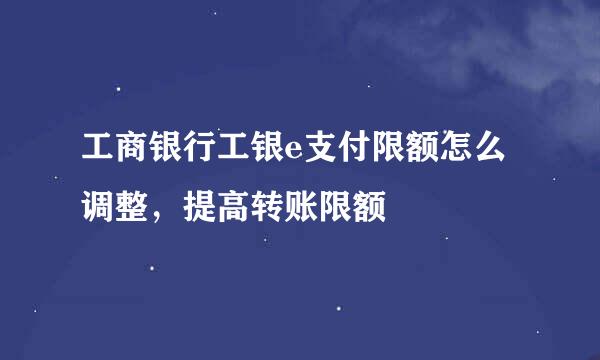 工商银行工银e支付限额怎么调整，提高转账限额