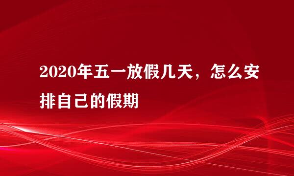 2020年五一放假几天，怎么安排自己的假期
