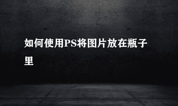 如何使用PS将图片放在瓶子里