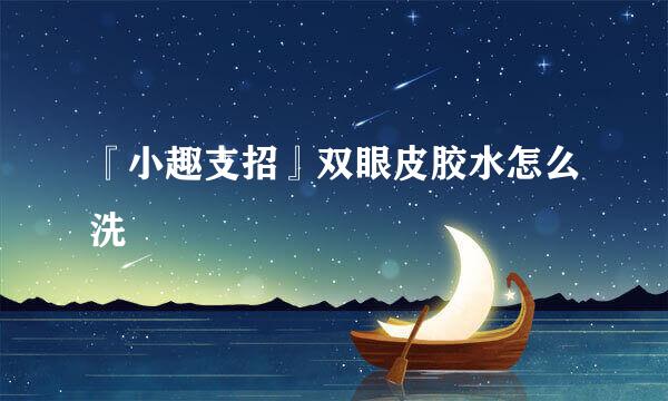 『小趣支招』双眼皮胶水怎么洗