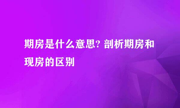期房是什么意思? 剖析期房和现房的区别