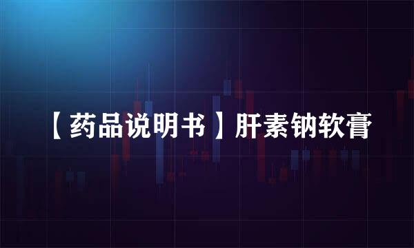 【药品说明书】肝素钠软膏