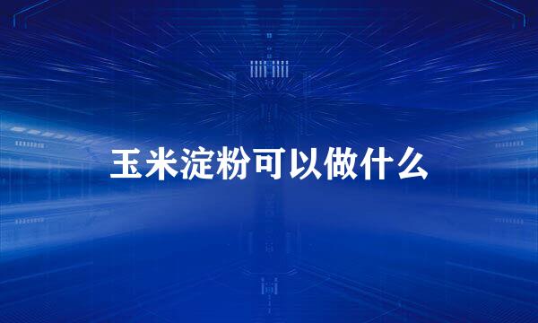 玉米淀粉可以做什么
