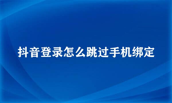 抖音登录怎么跳过手机绑定