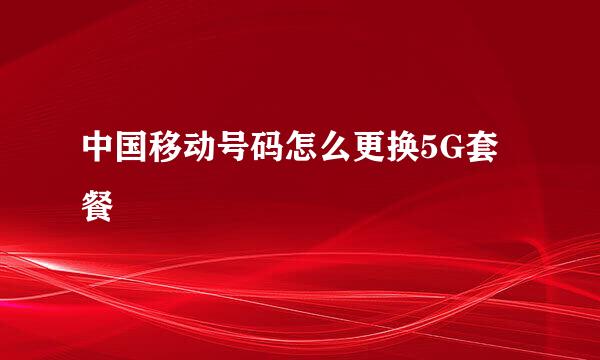 中国移动号码怎么更换5G套餐