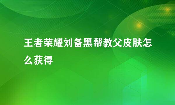 王者荣耀刘备黑帮教父皮肤怎么获得