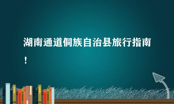 湖南通道侗族自治县旅行指南！